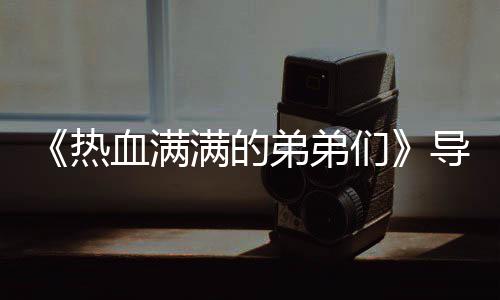 热满的们名单血满选手阵容弟弟导师团后奖励介绍 成