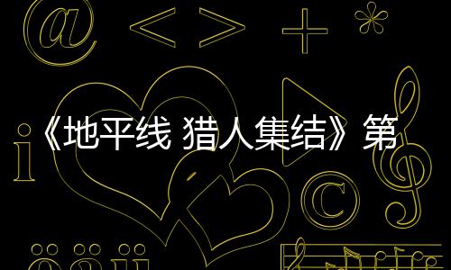 闭测人集2日5日 猎至2平线地第二试5月2结举行次封
