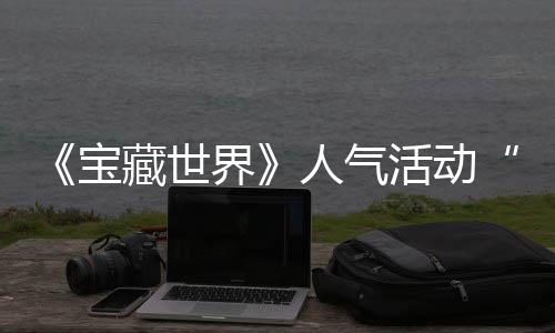 宝人气马基全新限踪的蒂洛探索失时回鸭鸭遗物赢取界奖励藏世活动归，