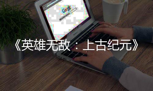 日销量破雄无敌特别上古 首英纪元万份好评
