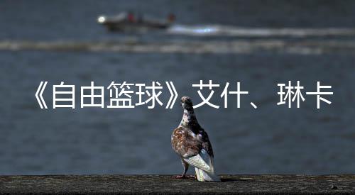 毕业琳礼包球齐徽艾什自章领动球卡燃由篮 集角色场 豪礼