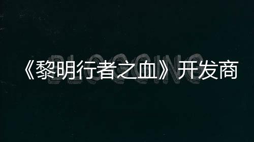 明行黎血者之打造第二开发商还计划创I个原