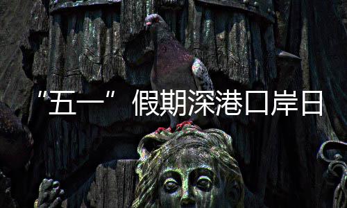 日均量预口岸客流深港一假期计达五万人次
