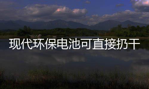 你知现代电池道吗可直接扔圾桶环保干垃