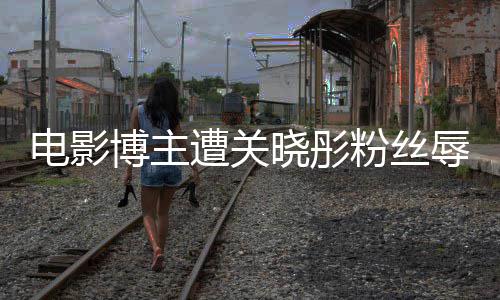 博主辱骂烂其新晓彤遭关 只作是片电影粉丝因称