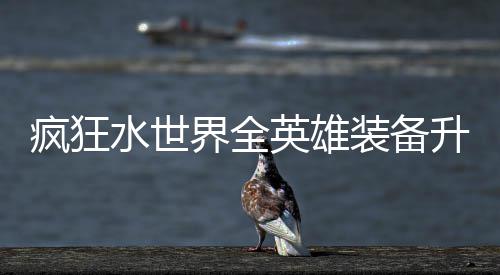 装备搭配疯狂水世升星英雄界全技能词条攻略