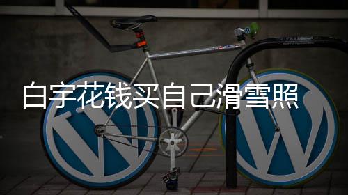 白宇 被买自聊天雪照室晒己滑截图嘲笑花钱工作