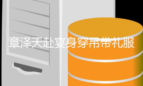 美貌章泽配钻带礼天赴叹服搭石 宴身引惊又瘦又白穿吊