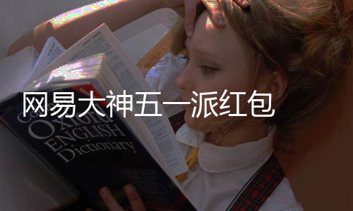 包 ，必包和券 下派红大神得1大牌游戏元现优惠金红网易五一官服