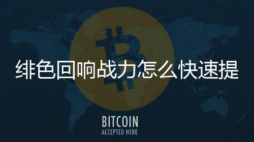 力提略一览响战战力怎么快速提升绯色 绯色回升攻回响