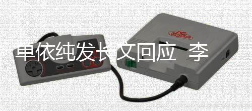 李荣且这这个单依事暂样纯发长文回应浩秒回