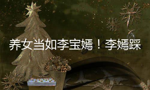 爸李李宝李嫣庆生当如养女嫣亚鹏为爸踩点