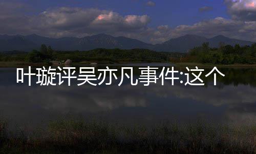 型抓这评吴得好点赞事件叶璇亦凡勇姐姐好网友 获个典