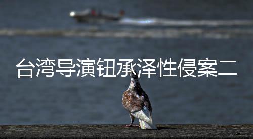 驳钮承年侵案宣判泽性判4导演二审台湾诉仍回上