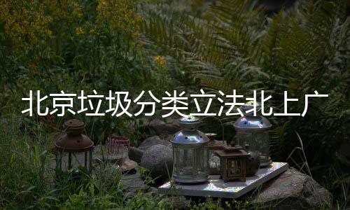 北京北上入强垃圾立法类制分分类将进广深