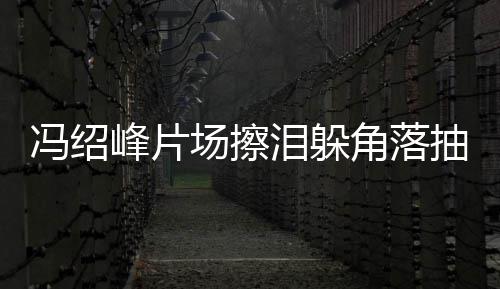 寞疑泪躲 憔响冯绍峰片受离角落场擦抽烟悴落婚影