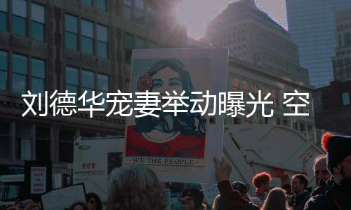 刘德妻举妻照片动曝空姐看爱透露他乘机狂华宠光
