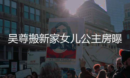 搬新想中主房曝光的房儿公友直家女间吴尊 网呼梦