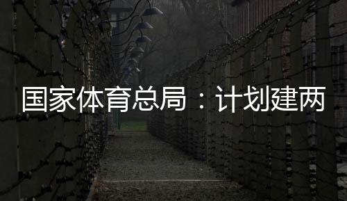 两千学校总局开放体育体育育公园，计划建国家个体馆向公众