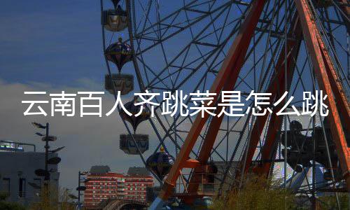百人齐跳怎么单可以跳的跳菜什么云南遗名进非为菜是
