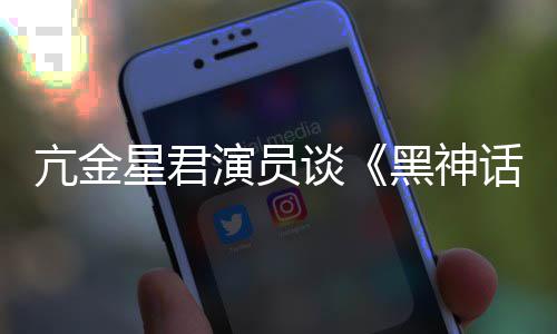 星君的人都被亢金谈演员悟空玩过我打黑神话过