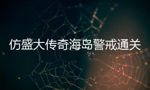 领奇海大传岛警仿盛戒通关要