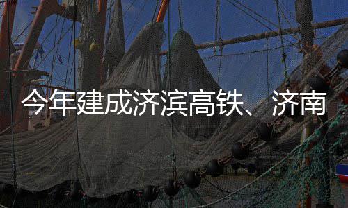 南机期完今年建成济滨济场二高铁工