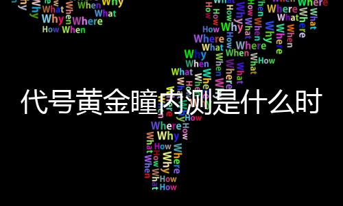 内测代号 代瞳内分享什么时候时间金瞳测是黄金号黄