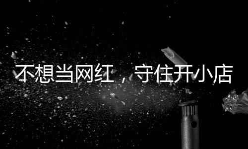 不想让小歇业 追踪当网店的店重开小守住一则初心红，活一回公告
