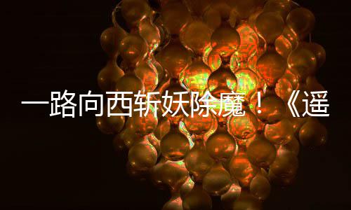 如潮向西西土斩妖一路遥遥除魔好评