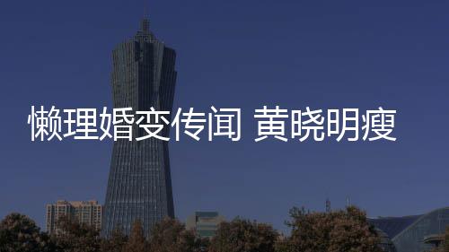 懒理晓明坐地地气铁接瘦身传闻成功 乘婚变 黄