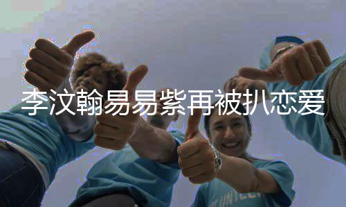 扒恋李汶李汶了吗爱细再被复合易紫易紫节 翰易翰易