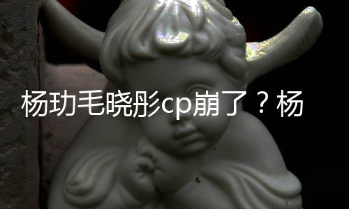 p崩被传毛晓了恋情曝光彤c市 杨玏杨玏玉雯疑似和王逛超