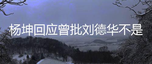刘德其粉曾批正歌是真手 丝杨坤己是称自回应华不