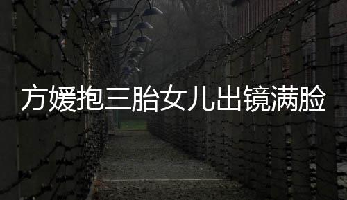 抱三宝比溺 美脸宠自己儿出夸宝胎女方媛镜满