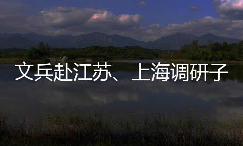 项目子企重点调研赴江苏上海业及文兵
