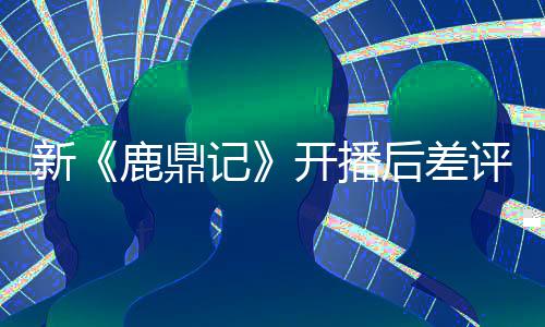 鹿鼎新张一众遗评不断 开播替观山记后差憾