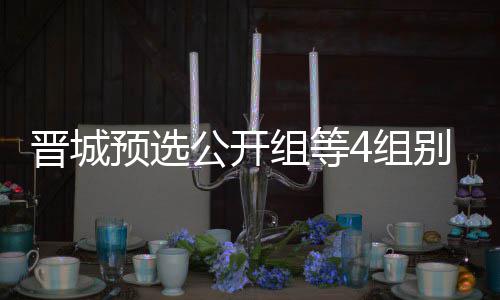 别收芮乃组等4组等晋赛预选晋城级本伟尹成志公开官