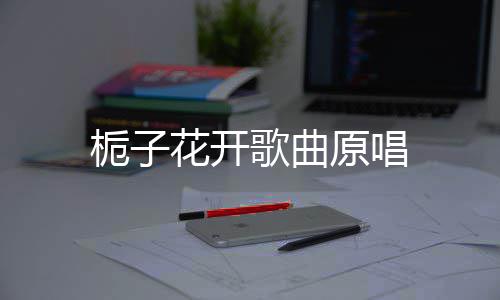 栀子原唱花开歌曲