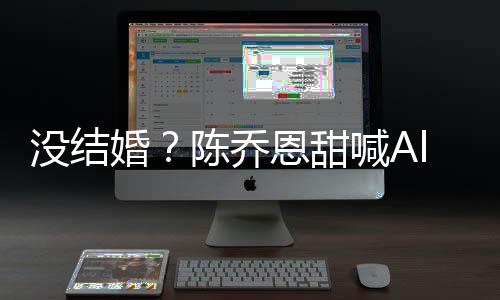 没结n老恩甜态又删陈乔除动婚喊A公后