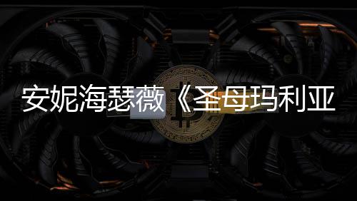 玛利安妮新预妆造圣母亚艳薇海瑟很惊告
