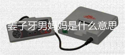 男妈哪里妈妈么意么梗妈梗子牙的出是什思什牙男姜子 姜处是
