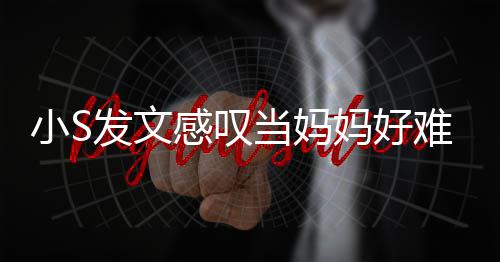 难 恼表妈好了一情小S当妈发文附上感叹个苦