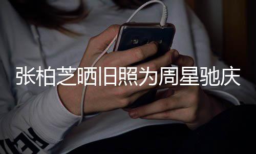 人曾 两庆生星驰张柏芝晒恶题交因合约问旧照为周