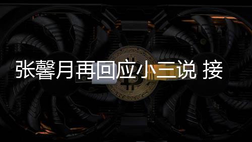 被骂小三行张馨子不但骂说 月再接受家人回应和孩