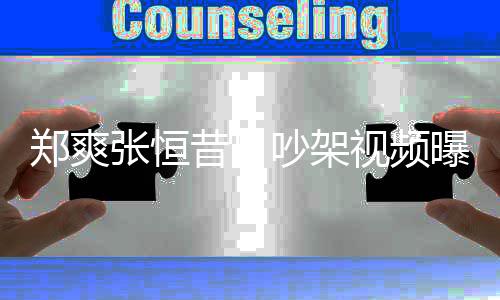 昔日郑爽张恒 郑曝光喷张视频爽吸烟怒吵架恒