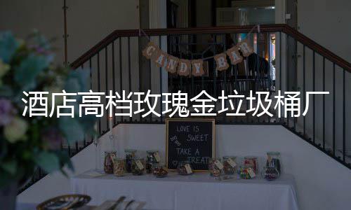 玫瑰生产酒店金垃圾桶厂家高档工艺
