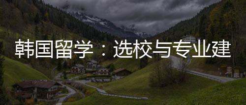 留学选校与专业建议韩国
