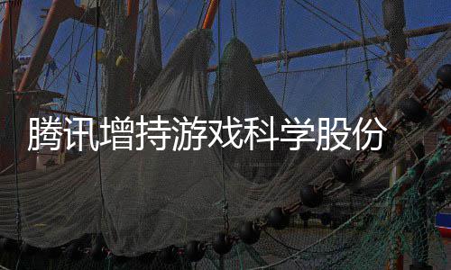 列雄游戏彻增持底退东行科学腾讯游戏 英出股股份