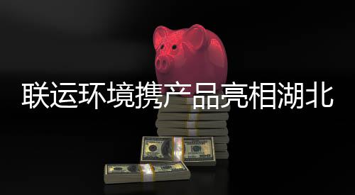 北环联运携产相湖品亮卫展环境